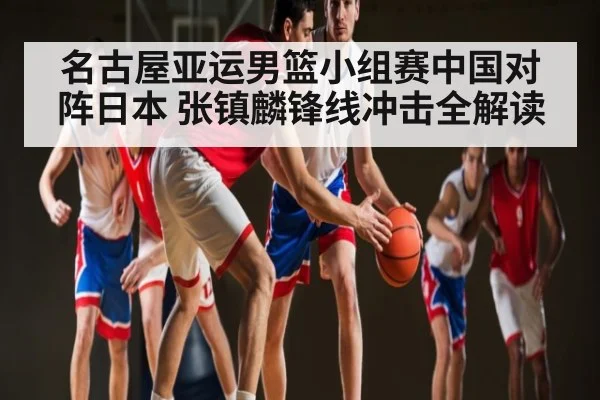 名古屋亚运男篮小组赛中国对阵日本 张镇麟锋线冲击全解读