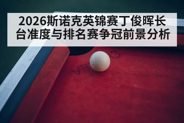 2026斯诺克英锦赛丁俊晖长台准度与排名赛争冠前景分析
