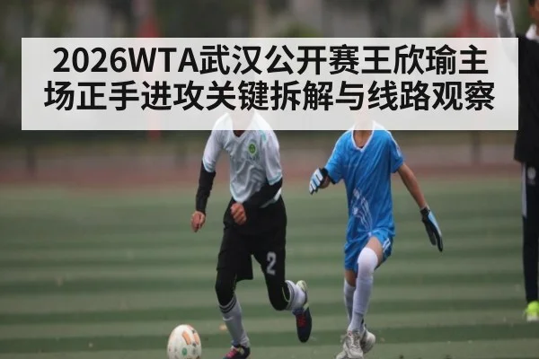 2026WTA武汉公开赛王欣瑜主场正手进攻关键拆解与线路观察