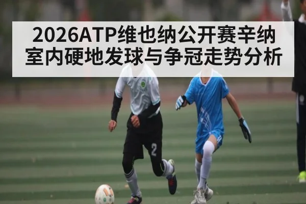 2026ATP维也纳公开赛辛纳室内硬地发球与争冠走势分析